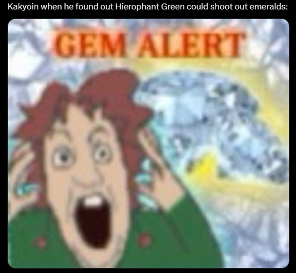 Kakyoin when he found out Hierophant Green could shoot out emeralds: GEM ALERT