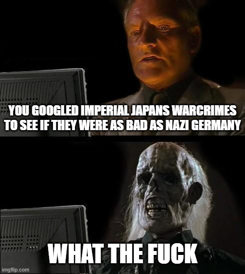 YOU GOOGLED IMPERIAL JAPANS WARCRIMES TO SEE IF THEY WERE AS BAD AS NAZI GERMANY imgflip.com WHAT THE F---