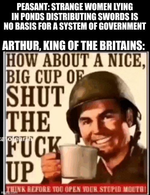PEASANT: STRANGE WOMEN LYING IN PONDS DISTRIBUTING SWORDS IS NO BASIS FOR A SYSTEM OF GOVERNMENT ARTHUR, KING OF THE BRITAINS: HOW ABOUT A NICE, BIG CUP OF SHUT THE F--- cajoler UP imgflip.com INK BEFORE TOO OPEN YOUR STUPID MOUTO