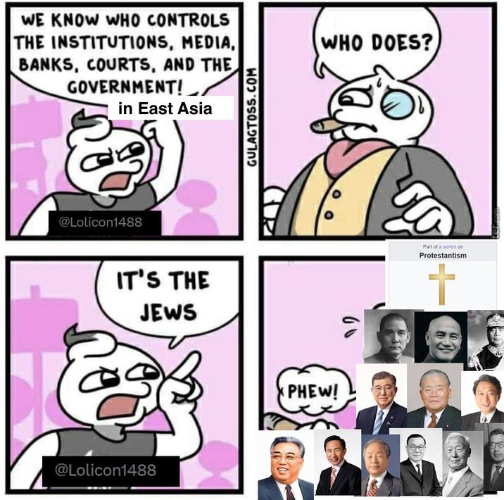 WE KNOW WHO CONTROLS THE INSTITUTIONS, MEDIA, BANKS, COURTS, AND THE GOVERNMENT! in East Asia @Lolicon1488 IT'S THE JEWS @Lolicon1488 GULAGTOSS.COM WHO DOES? PHEW! 20 Part of a series on Protestantism +