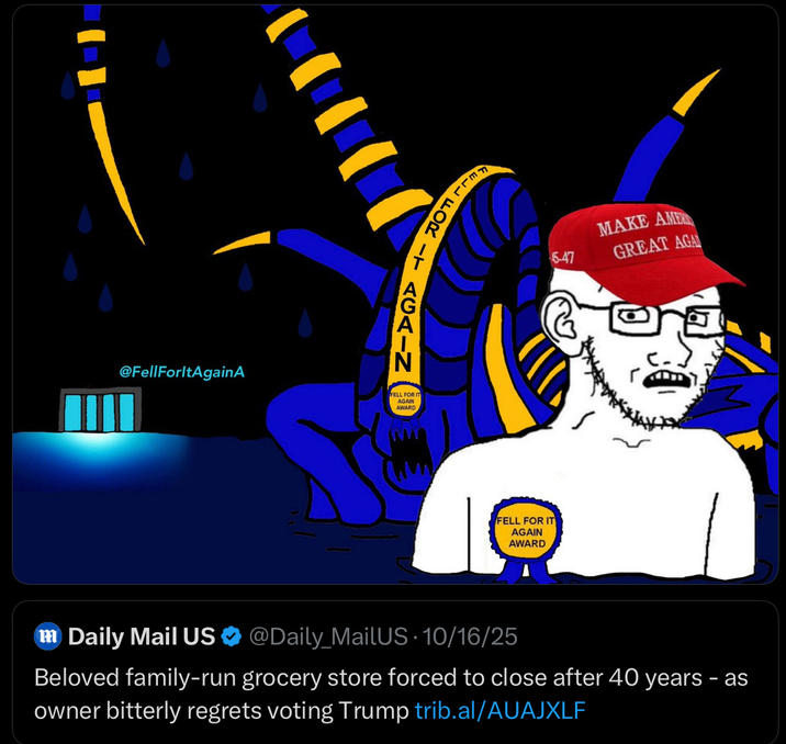 @FellForltAgainA FELL FOR IT AGAIN FELL FOR IT AGAIN AWARD MAKE AMER 5-47 GREAT AGA FELL FOR IT AGAIN AWARD m Daily Mail US @Daily MailUS 10/16/25 Beloved family-run grocery store forced to close after 40 years – as owner bitterly regrets voting Trump trib.al/AUAJXLF