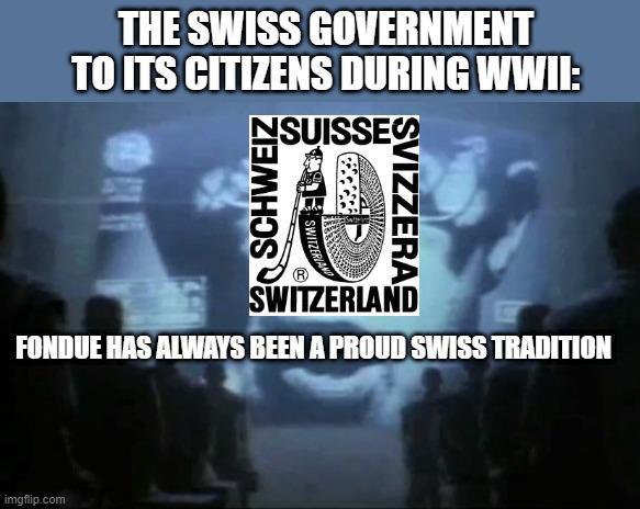 THE SWISS GOVERNMENT TO ITS CITIZENS DURING WWII: NSUISSES SCHWEIZ SWITZERIA SVIZZERAS SWITZERLAND FONDUE HAS ALWAYS BEEN A PROUD SWISS TRADITION imgflip.com