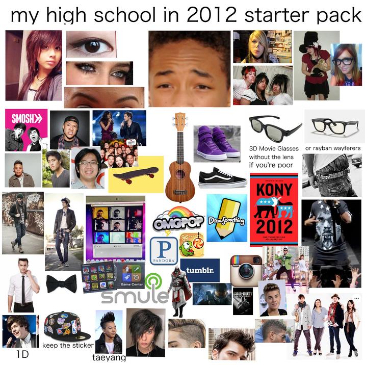 my high school in 2012 starter pack SMOSH>> 1D Games Angry Birds Angry Birds Comic Book Thermal Camera Fruit Ninja Cut the Rope Black and whi CREATOR M 3D Movie Glasses or rayban wayferers without the lens if you're poor Color Pencil INVISIBLE CHILDREN KONY OVIGPOP Diamond 2012 Dranfoneifing P PANDORA ONE THING WE CAN ALL AGREE ON Game Center Smule keep the sticker TV Daily... taeyang tumblr. Insta CALL DUTY BLACK OPS II