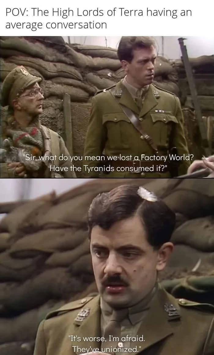 POV: The High Lords of Terra having an average conversation "Sir, what do you mean we lost a Factory World? Have the Tyranids consumed it?" "It's worse, I'm afraid. They've unionized."
