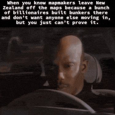 When you know mapmakers leave New Zealand off the maps because a bunch of billionaires built bunkers there and don't want anyone else moving in, but you just can't prove it.