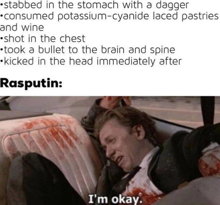 stabbed in the stomach with a dagger •consumed potassium-cyanide laced pastries and wine shot in the chest took a bullet to the brain and spine kicked in the head immediately after Rasputin: I'm okay.