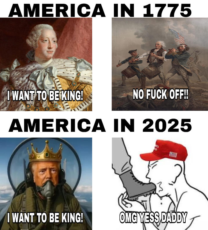 AMERICA IN 1775 I WANT TO BE KING! NO F--- OFF!! AMERICA IN 2025 I WANT TO BE KING! OMG YESS DADDY