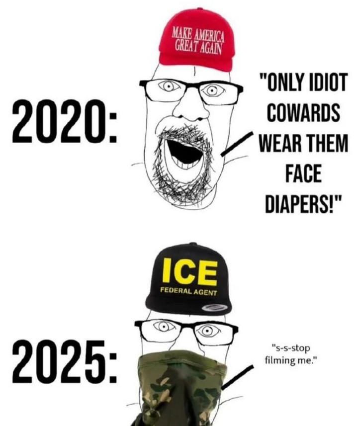 2020: 2025: MAKE AMERICA GREAT AGAIN ICE FEDERAL AGENT "ONLY IDIOT COWARDS WEAR THEM FACE DIAPERS!" "s-s-stop filming me."
