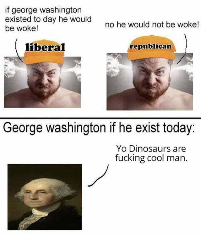 if george washington existed to day he would be woke! liberal no he would not be woke! republican George washington if he exist today: Yo Dinosaurs are f------ cool man.