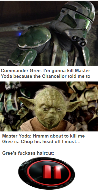 Commander Gree: I'm gonna kill Master Yoda because the Chancellor told me to Master Yoda: Hmmm about to kill me Gree is. Chop his head off I must... Gree's f------ haircut: