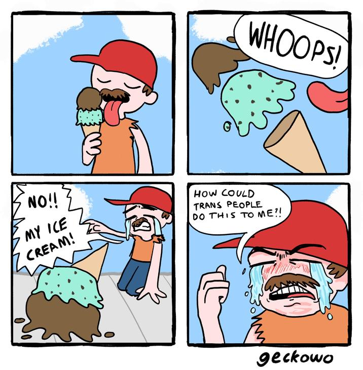 0 WHOOPS! NO!! MY ICE CREAM! HOW COULD TRANS PEOPLE DO THIS TO ME?! geckowo