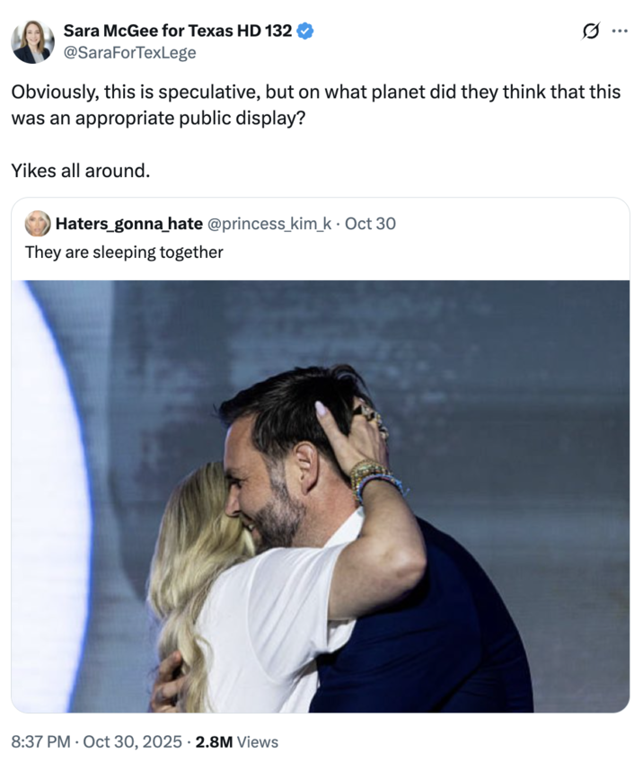 Sara McGee for Texas HD 132 @SaraForTexLege Obviously, this is speculative, but on what planet did they think that this was an appropriate public display? Yikes all around. Haters_gonna hate @princess_kim_k⚫ Oct 30 They are sleeping together 8:37 PM Oct 30, 2025 2.8M Views