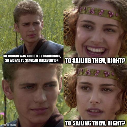 MY COUSIN WAS ADDICTED TO SAILBOATS, SO WE HAD TO STAGE AN INTERVENTION TO SAILING THEM, RIGHT? imgflip.com TO SAILING THEM, RIGHT?