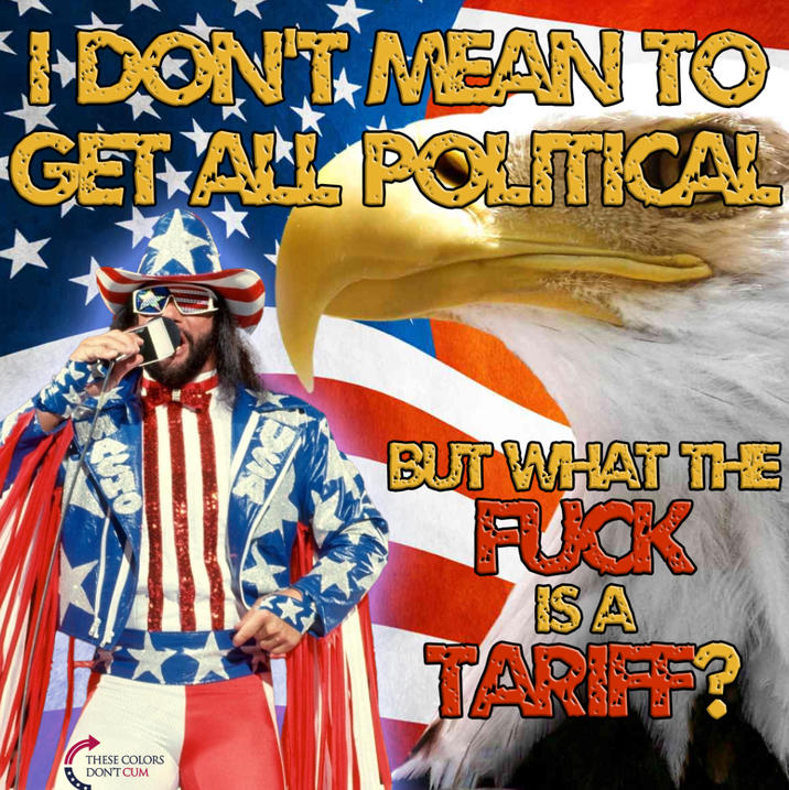 DON'T MEAN TO GET ALL POLITICAL THESE COLORS DON'T C-- BUT WHAT THE F--- ISA TARIFE?