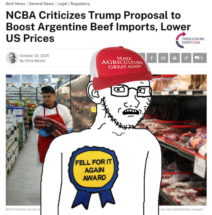Beef News General News | Legal / Regulatory NCBA Criticizes Trump Proposal to Boost Argentine Beef Imports, Lower US Prices THESE COLORS DON'T C-- October 20, 2025 By Chris Moore MAKE AGRICULTURE GREAT AGAIN f ana aronn Marlo Ramirez carries sl FELL FOR IT AGAIN AWARD ☑ 8 o by Joe Raedle/Getty Images)
