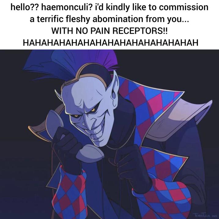 hello?? haemonculi? i'd kindly like to commission a terrific fleshy abomination from you... WITH NO PAIN RECEPTORS!! HAHAHAHAHAHAHAHAHAHAHAHAHAHAH TENNOTULIA 2023