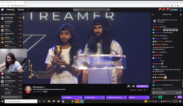 (8) QTCinderella - Twitch Ω twitch.tv/qtcinderella Following Browse B FOLLOWED CHANNELS QTCinderella 348K Just Chatting MOONMOON 17K Elden Ring shroud 16.1K Lost Ark Criken • 1.9K Elden Ring GMNaroditsky 1.3K Chess Robbaz -1.2K Cyberpunk 2077 SeeReaxTV 1.1K Yu-Gi-Oh! Master... Abyss 253 Old School RuneSc... Search a TREAMER btssmash Super Smash Bros.... -349 WINNER LilAggy BEST VARIETY STREAMER 2.2K Elden Ring yourragegaming -16.1K Just Chatting NedPT -131 Super Smash Bros.... shofu 1.3K QTCinderella THE STREAMER AWARDS !awards !pickems !merch Just Chatting Fextralife LIVE Just Chatting English 51K Fiden Ring Search to Add Friends Type here to search о İ 20 Get Bits STREAM CHAT iDini is gifting 5 Tier 1 Subs to the community! 8 monkawoo: VALKARAE ■ Honeyy_Rose: ♥♥♥♥♥ space_lad39: LETSGO00000 mixtellow: Yaaa babyyyy LinkHound: PERFECT LogicalForce: OMEGALUL chexicant: OMEGALUL obsolitgaming: YEAH BABY!!! LETS 6000000000000 berihola: OMEGALUL yuzu1434: Who tf juuq: no x? :Drake rraeyeon: rae pomsukii: OMEGALUL Chillinit: WOOOO YEAH BABY THATS WHAT IM TALKING ABOUT conduit : OMEGALUL chunchuny: brooklynraynee: N000000 I WANTED RAE TO WIN smokedwet: YEAH BABYYYYY Subscribe 348,367 3:52:46: Slow Mode Send a message DruidDobby primitive_503 x RochesterSoftwareE... × Grabe69 760 x 45°F Wind Chill Chat 11:53 PM 3/12/2022