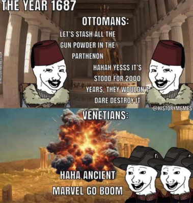 CRISTER FREMIESTUSH THE YEAR 1687 OTTOMANS: LET'S STASH ALL THE GUN POWDER IN THE PARTHENON HAHAH YESSS IT'S STOOD FOR 2000 YEARS, THEY WOULDN'T DARE DESTROY IT VENETIANS: HAHA ANCIENT MARVEL GO BOOM @HISTORYMEMES