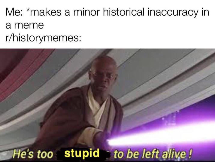 Me: *makes a minor historical inaccuracy in a meme r/historymemes: He's too stupid to be left alive!