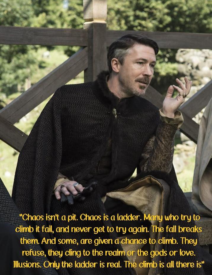 "Chaos isn't a pit. Chaos is a ladder. Many who try to climb it fail, and never get to try again. The fall breaks them. And some, are given a chance to climb. They refuse, they cling to the realm or the gods or love. Illusions. Only the ladder is real. The climb is all there is"