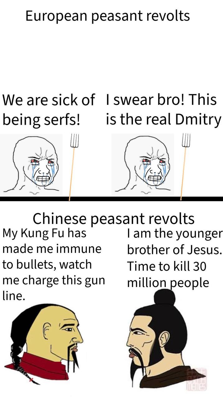 European peasant revolts We are sick of I swear bro! This is the real Dmitry being serfs! Chinese peasant revolts My Kung Fu has made me immune to bullets, watch me charge this gun line. I am the younger brother of Jesus. Time to kill 30 million people Ja men