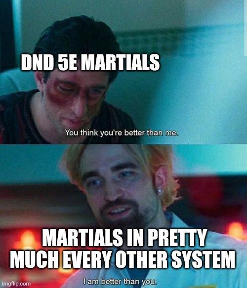 DND 5E MARTIALS You think you're better than me. MARTIALS IN PRETTY MUCH EVERY OTHER SYSTEM imgflip.com I am better than you.