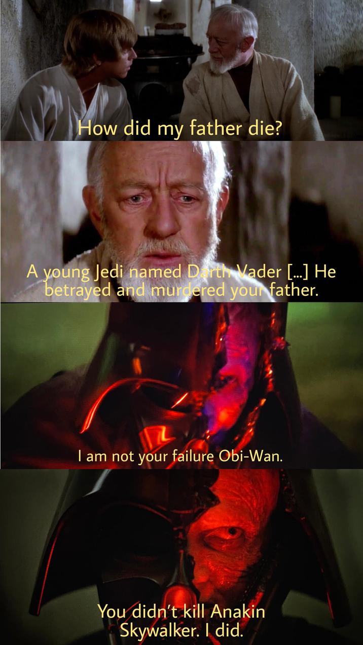 How did my father die? A young Jedi named Darth Vader [...] He betrayed and murdered your father. I am not your failure Obi-Wan. You didn't kill Anakin Skywalker. I did.