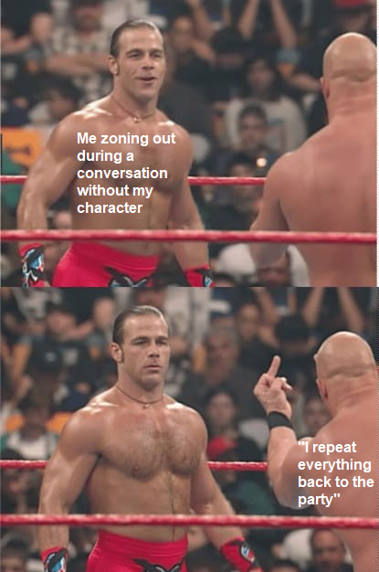 Me zoning out during a conversation without my character "I repeat everything back to the party"