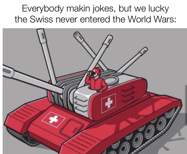 Everybody makin jokes, but we lucky the Swiss never entered the World Wars: + 331