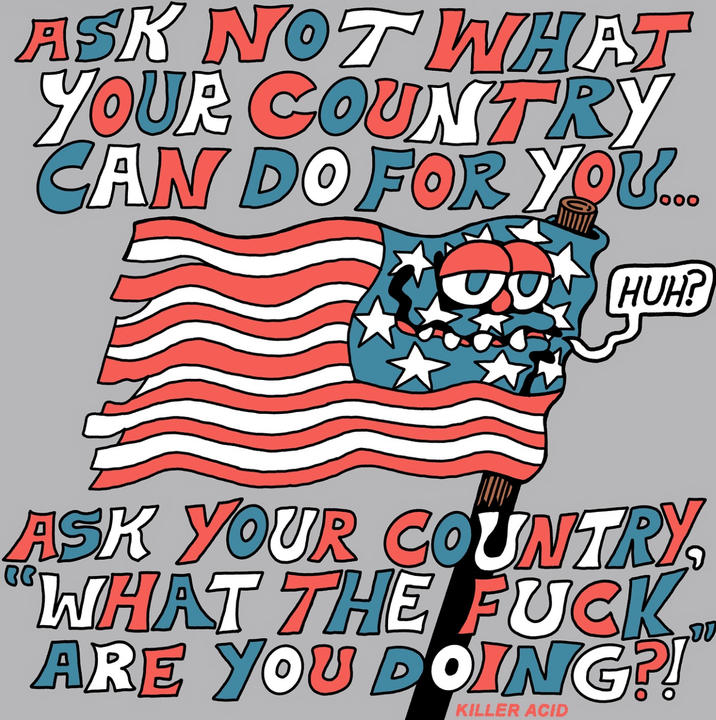 ASK NOT WHAT YOUR COUNTRY CAN DO FOR YOU... HUH? BB ASK YOUR COUNTRY, WHAT THE F--- ARE YOU DOING?! KILLER ACID