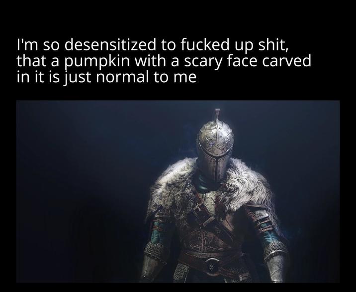 I'm so desensitized to f----- up s---, that a pumpkin with a scary face carved in it is just normal to me