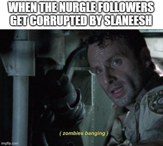 WHEN THE NURGLE FOLLOWERS GET CORRUPTED BY SLANEESH imgflip.com (zombies banging) DE