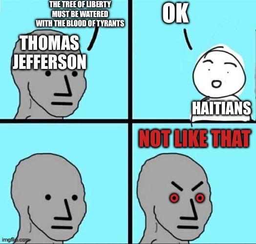 THE TREE OF LIBERTY MUST BE WATERED WITH THE BLOOD OF TYRANTS THOMAS JEFFERSON OK imgfly.co HAITIANS NOT LIKE THAT