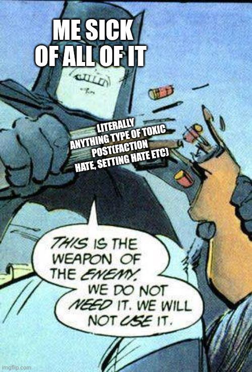 ME SICK OF ALL OF IT Imgflip.com LITERALLY ANYTHING TYPE OF TOXIC POSTIFACTION HATE, SETTING HATE ETC) 1 THIS IS THE WEAPON OF THE ENEMY WE DO NOT NEED IT. WE WILL NOT USE IT.