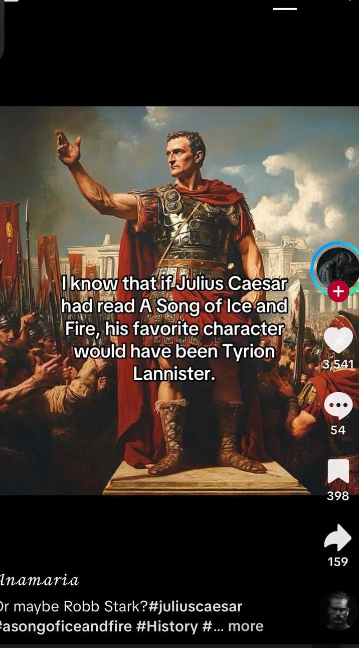 I know that if Julius Caesar had read A Song of Ice and Fire, his favorite character would have been Tyrion Lannister. Inamaria Or maybe Robb Stark? #juliuscaesar asongoficeandfire #History #... more + 3,541 54 398 159