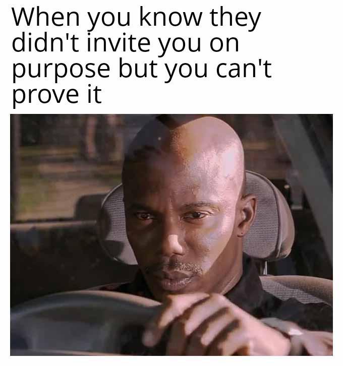 When you know they didn't invite you on purpose but you can't prove it