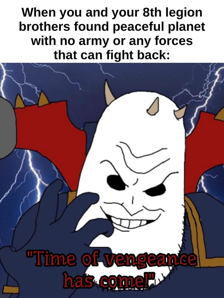 When you and your 8th legion brothers found peaceful planet with no army or any forces that can fight back: "Time of vengeance has come!"