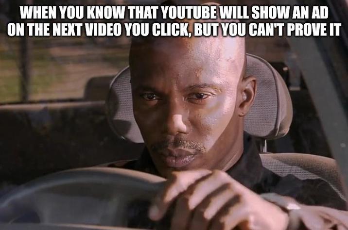 WHEN YOU KNOW THAT YOUTUBE WILL SHOW AN AD ON THE NEXT VIDEO YOU CLICK, BUT YOU CAN'T PROVE IT