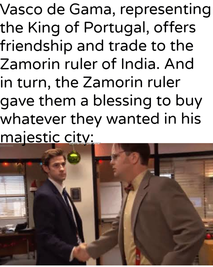 Vasco de Gama, representing| the King of Portugal, offers friendship and trade to the Zamorin ruler of India. And in turn, the Zamorin ruler gave them a blessing to buy whatever they wanted in his majestic city: u/khantlerpartesar