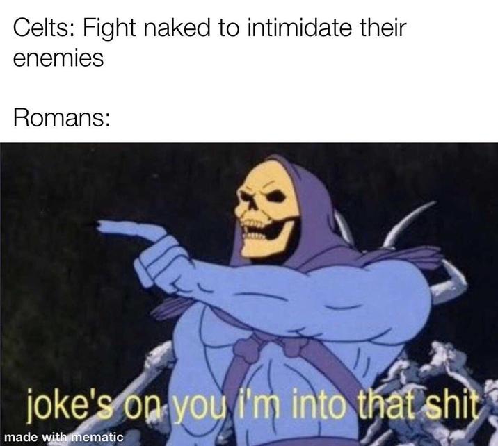 Celts: Fight naked to intimidate their enemies Romans: joke's on you i'm into that s--- made with mematic