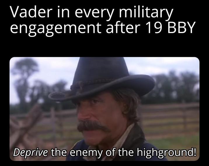Vader in every military engagement after 19 BBY Deprive the enemy of the highground!