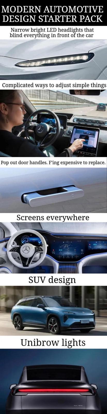 MODERN AUTOMOTIVE DESIGN STARTER PACK Narrow bright LED headlights that blind everything in front of the car Complicated ways to adjust simple things Pop out door handles. F'ing expensive to replace. Screens everywhere SUV design Unibrow lights