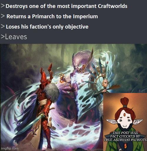 > Destroys one of the most important Craftworlds > Returns a Primarch to the Imperium > Loses his faction's only objective >Leaves imgflip.com THIS POST WAS FACT CHECKED BY TRUE ASURYANI PATRIOTS