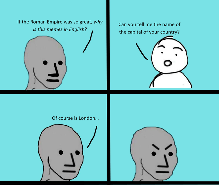 If the Roman Empire was so great, why is this memes in English? Can you tell me the name of the capital of your country? Of course is London...