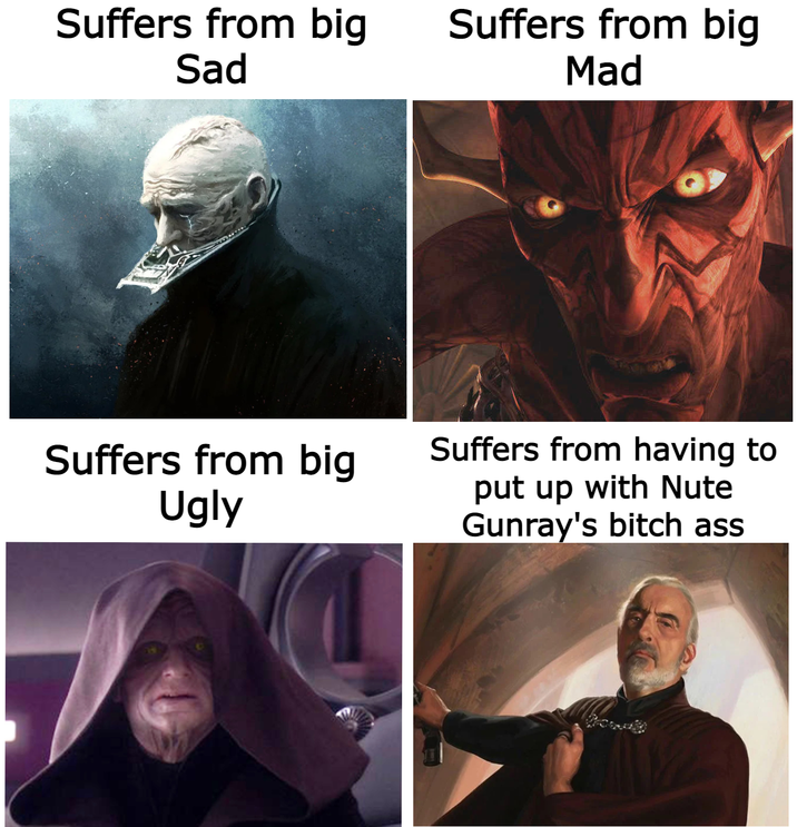 Suffers from big Sad Suffers from big Mad Suffers from big Ugly Suffers from having to put up with Nute Gunray's bitch ass