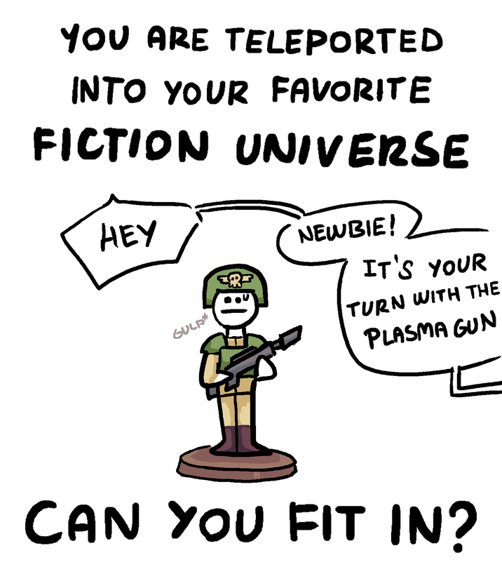 YOU ARE TELEPORTED INTO YOUR FAVORITE FICTION UNIVERSE HEY GULD* NEWBIE! IT'S YOUR TURN WITH THE PLASMA GUN CAN YOU FIT IN?