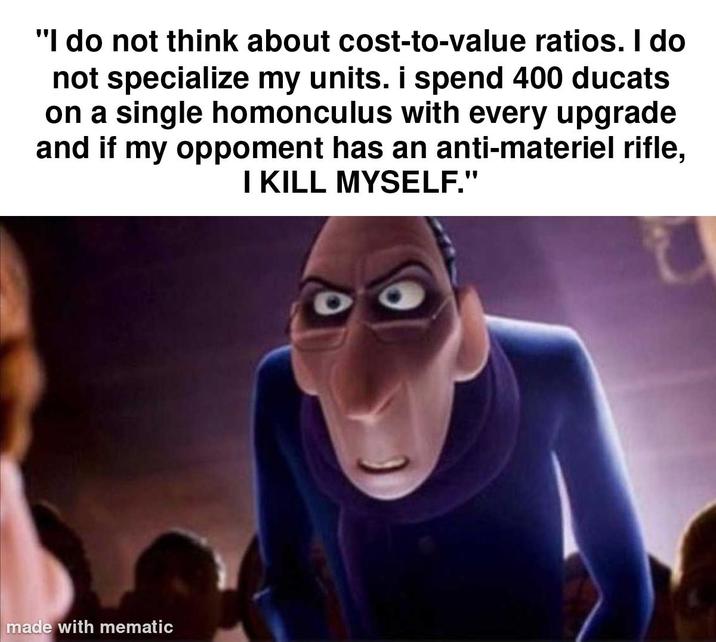 "I do not think about cost-to-value ratios. I do not specialize my units. i spend 400 ducats on a single homonculus with every upgrade and if my oppoment has an anti-materiel rifle, I KILL MYSELF." made with mematic