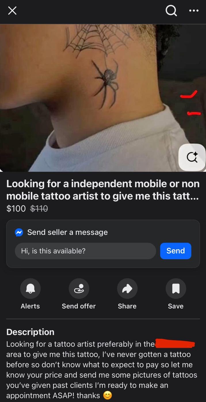 ☑ Q .. а Looking for a independent mobile or non mobile tattoo artist to give me this tatt... $100 $110 Send seller a message Hi, is this available? Send Alerts Send offer Share Save Description Looking for a tattoo artist preferably in the area to give me this tattoo, I've never gotten a tattoo before so don't know what to expect to pay so let me know your price and send me some pictures of tattoos you've given past clients I'm ready to make an appointment ASAP! thanks