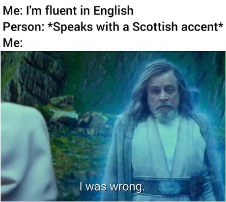 Me: I'm fluent in English Person: *Speaks with a Scottish accent* Me: I was wrong.