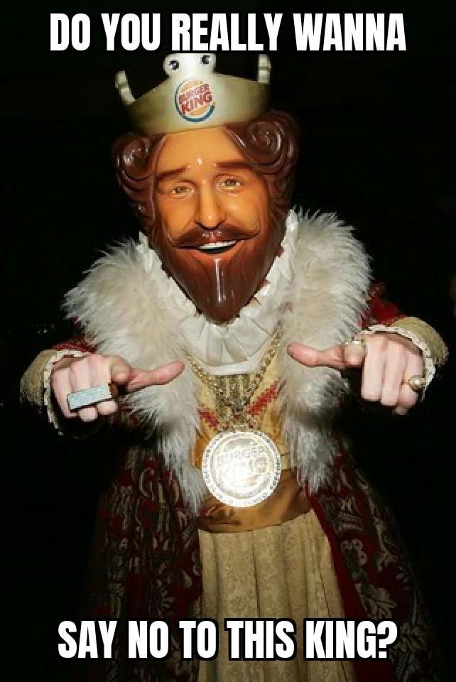 DO YOU REALLY WANNA BURGER KING BURGER KING SAY NO TO THIS KING?